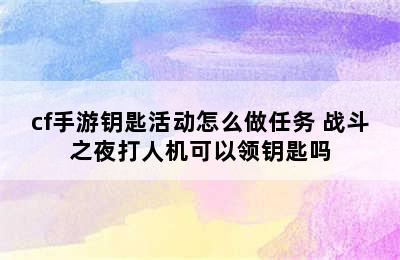 cf手游钥匙活动怎么做任务 战斗之夜打人机可以领钥匙吗